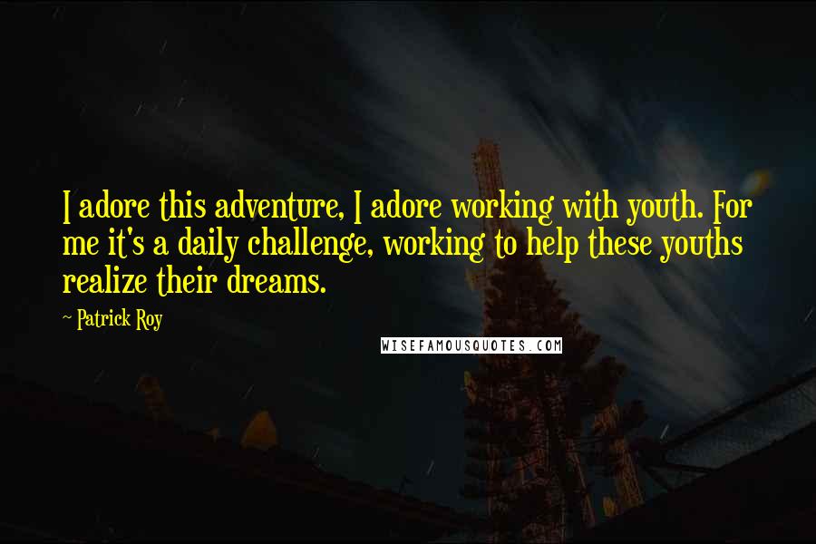 Patrick Roy Quotes: I adore this adventure, I adore working with youth. For me it's a daily challenge, working to help these youths realize their dreams.