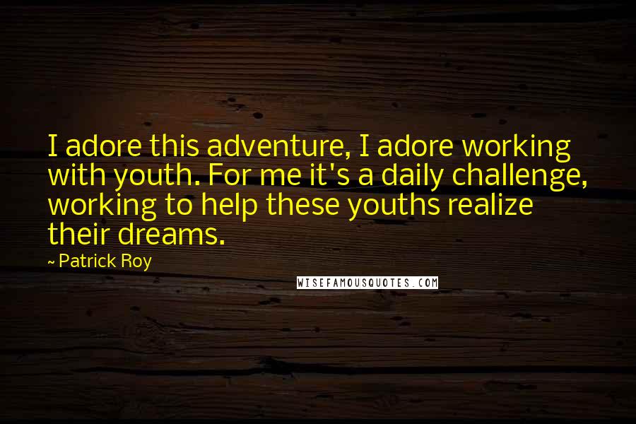 Patrick Roy Quotes: I adore this adventure, I adore working with youth. For me it's a daily challenge, working to help these youths realize their dreams.