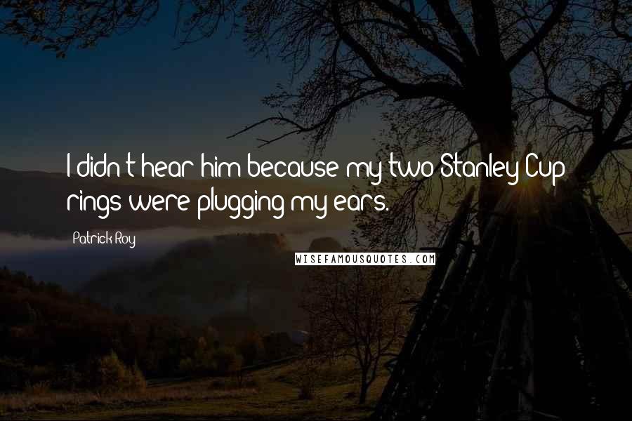 Patrick Roy Quotes: I didn't hear him because my two Stanley Cup rings were plugging my ears.