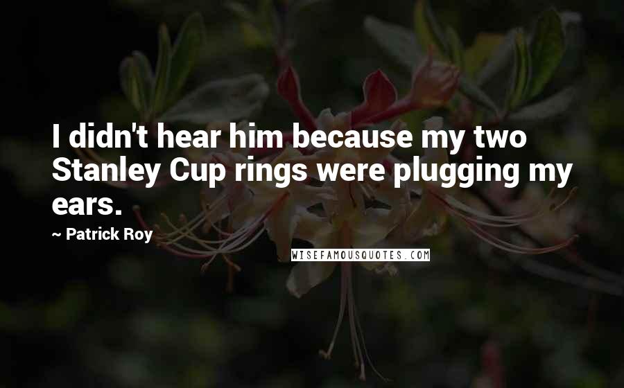 Patrick Roy Quotes: I didn't hear him because my two Stanley Cup rings were plugging my ears.