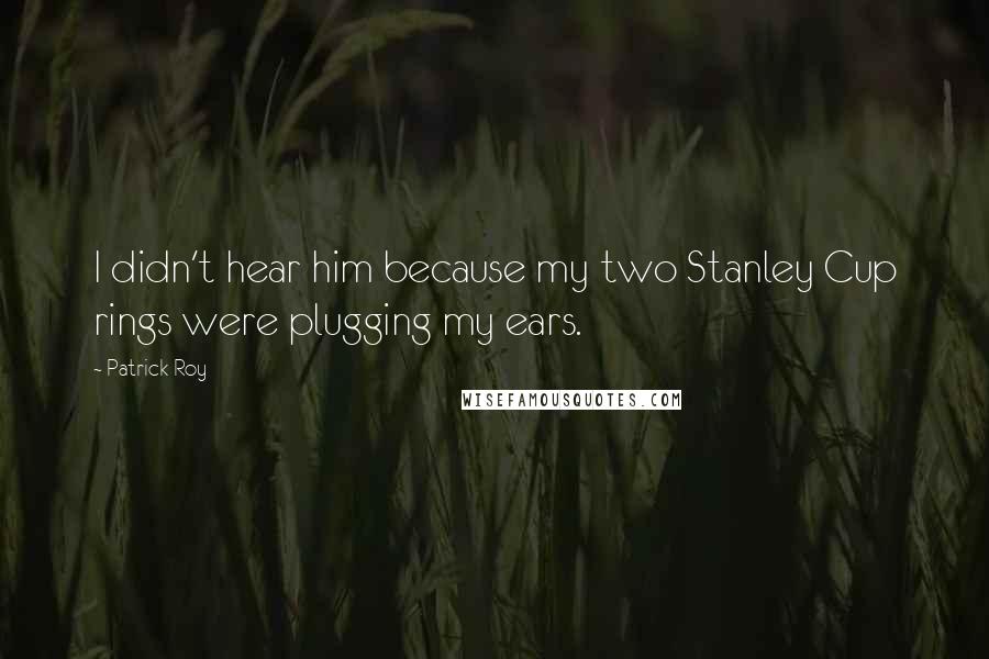 Patrick Roy Quotes: I didn't hear him because my two Stanley Cup rings were plugging my ears.