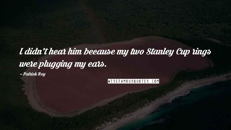 Patrick Roy Quotes: I didn't hear him because my two Stanley Cup rings were plugging my ears.