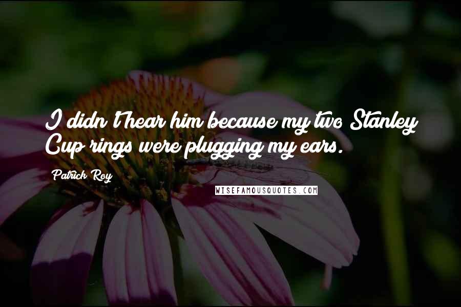 Patrick Roy Quotes: I didn't hear him because my two Stanley Cup rings were plugging my ears.