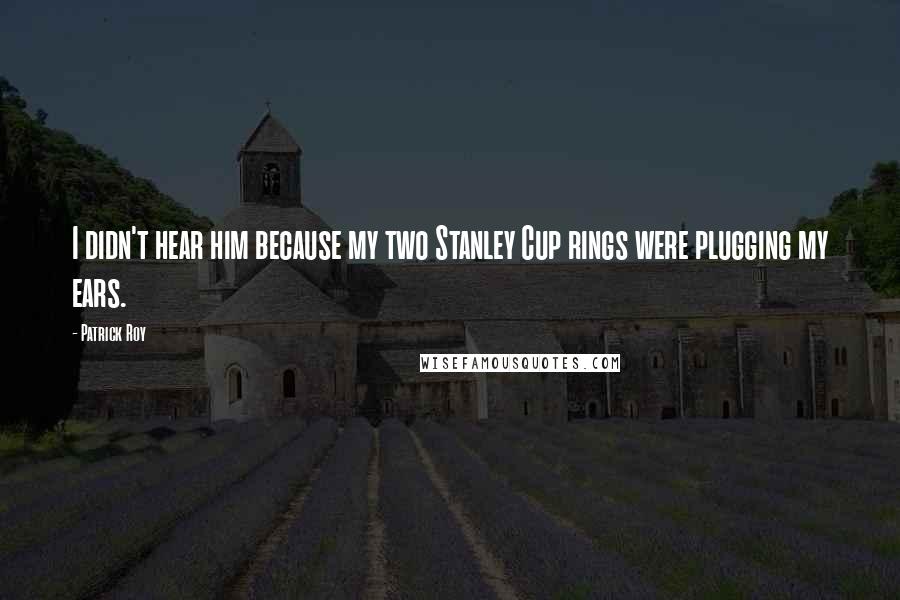 Patrick Roy Quotes: I didn't hear him because my two Stanley Cup rings were plugging my ears.