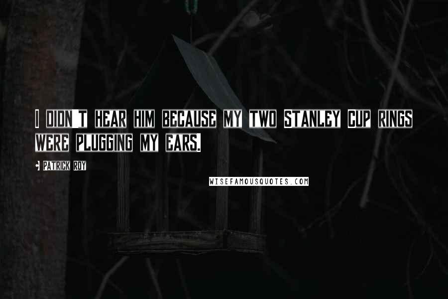 Patrick Roy Quotes: I didn't hear him because my two Stanley Cup rings were plugging my ears.