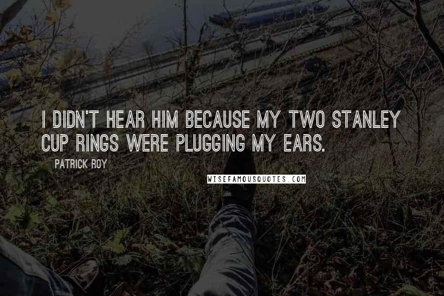 Patrick Roy Quotes: I didn't hear him because my two Stanley Cup rings were plugging my ears.