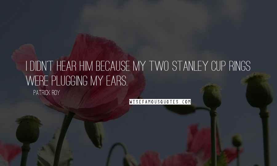 Patrick Roy Quotes: I didn't hear him because my two Stanley Cup rings were plugging my ears.