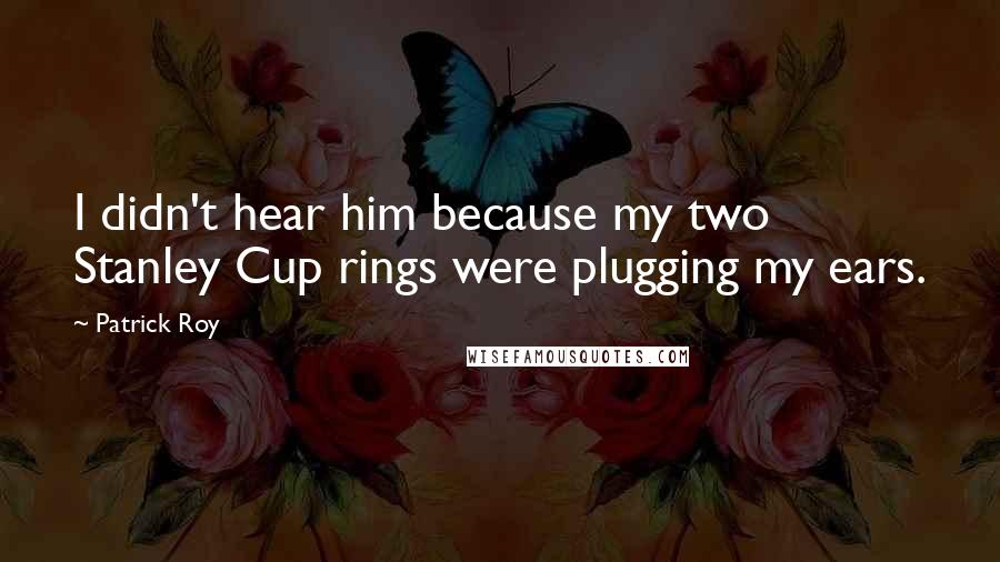 Patrick Roy Quotes: I didn't hear him because my two Stanley Cup rings were plugging my ears.