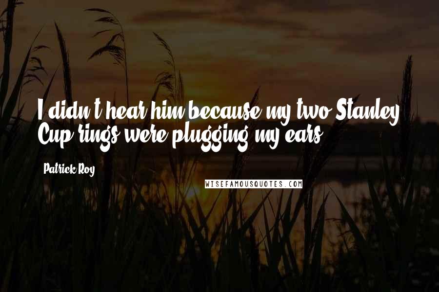 Patrick Roy Quotes: I didn't hear him because my two Stanley Cup rings were plugging my ears.