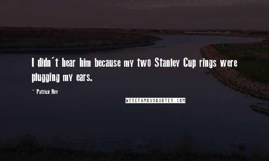 Patrick Roy Quotes: I didn't hear him because my two Stanley Cup rings were plugging my ears.