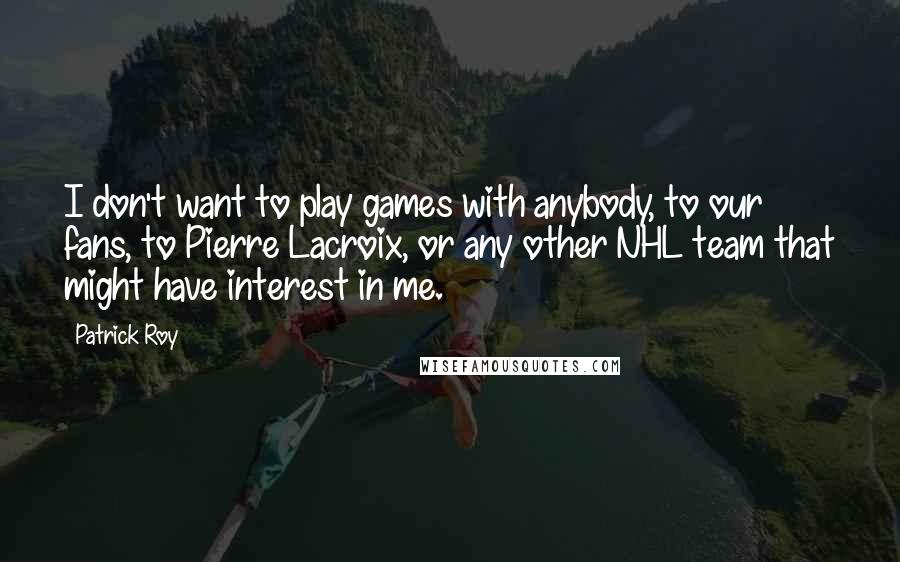 Patrick Roy Quotes: I don't want to play games with anybody, to our fans, to Pierre Lacroix, or any other NHL team that might have interest in me.