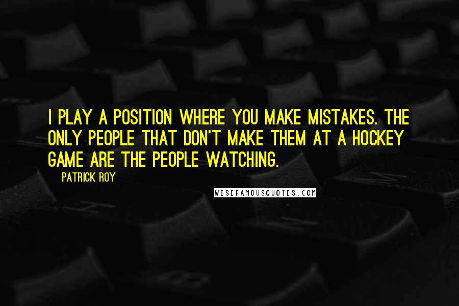 Patrick Roy Quotes: I play a position where you make mistakes. The only people that don't make them at a hockey game are the people watching.