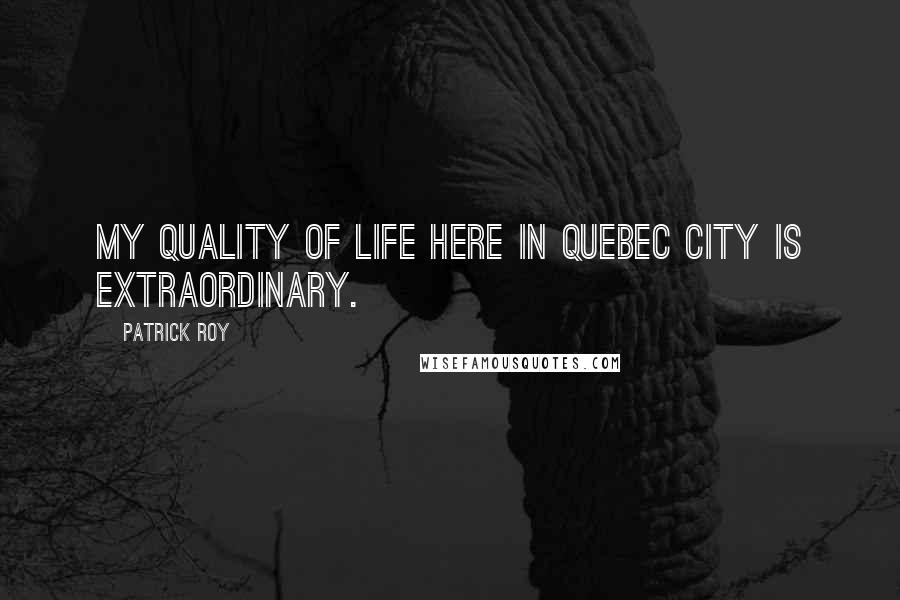 Patrick Roy Quotes: My quality of life here in Quebec City is extraordinary.
