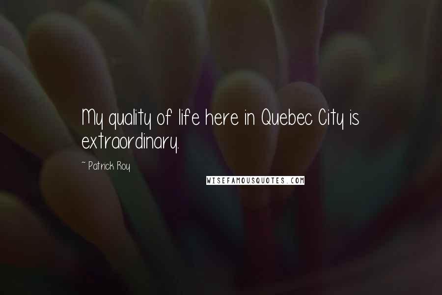 Patrick Roy Quotes: My quality of life here in Quebec City is extraordinary.