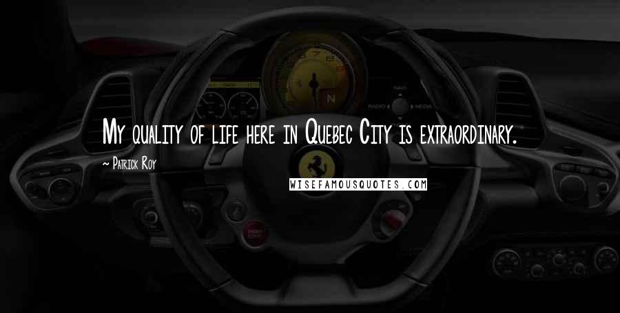 Patrick Roy Quotes: My quality of life here in Quebec City is extraordinary.