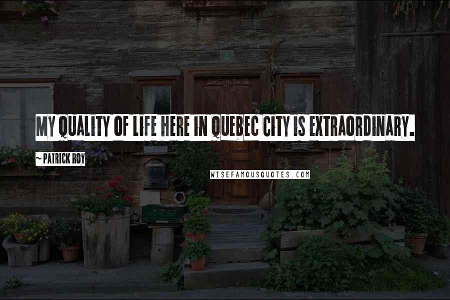 Patrick Roy Quotes: My quality of life here in Quebec City is extraordinary.