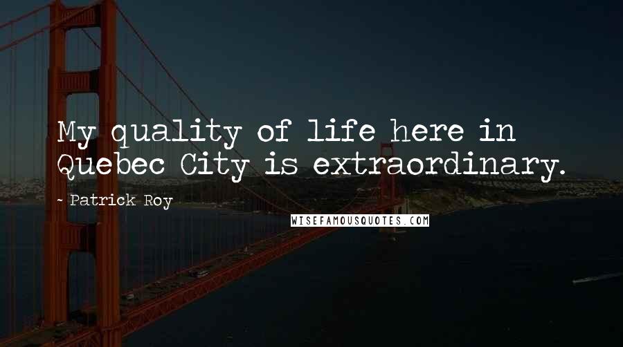 Patrick Roy Quotes: My quality of life here in Quebec City is extraordinary.