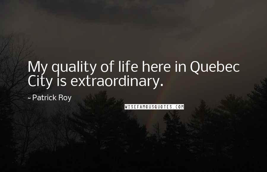 Patrick Roy Quotes: My quality of life here in Quebec City is extraordinary.