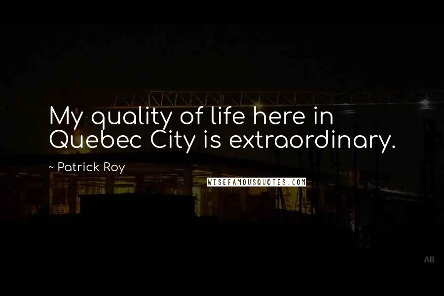 Patrick Roy Quotes: My quality of life here in Quebec City is extraordinary.