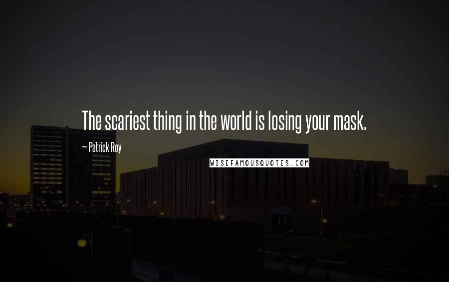 Patrick Roy Quotes: The scariest thing in the world is losing your mask.