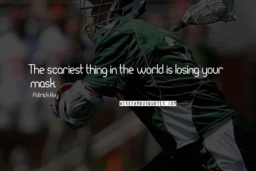 Patrick Roy Quotes: The scariest thing in the world is losing your mask.