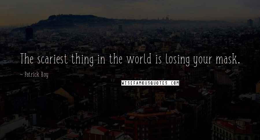 Patrick Roy Quotes: The scariest thing in the world is losing your mask.