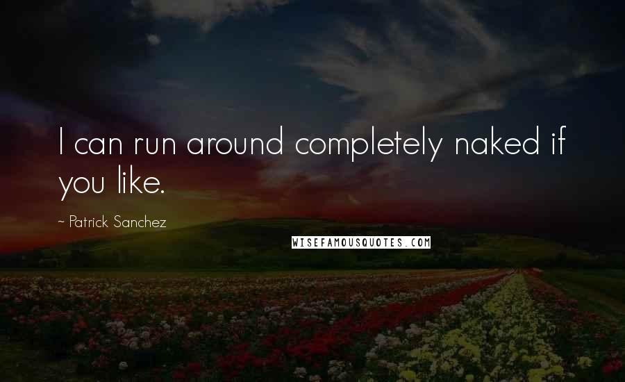 Patrick Sanchez Quotes: I can run around completely naked if you like.