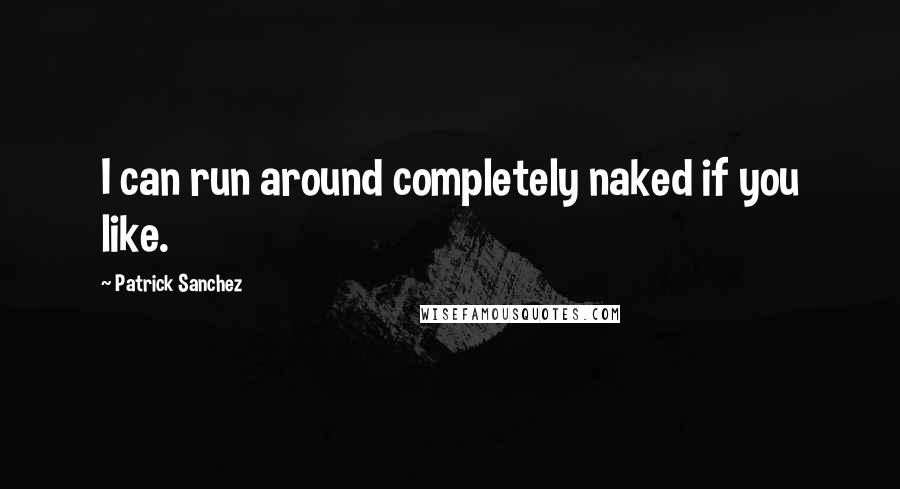 Patrick Sanchez Quotes: I can run around completely naked if you like.