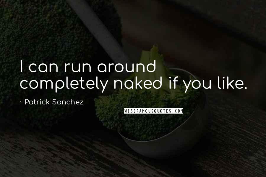 Patrick Sanchez Quotes: I can run around completely naked if you like.