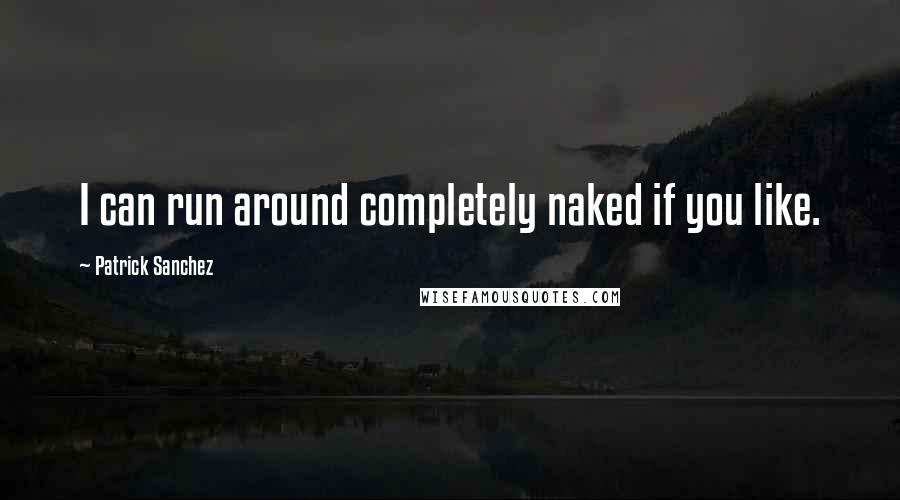 Patrick Sanchez Quotes: I can run around completely naked if you like.