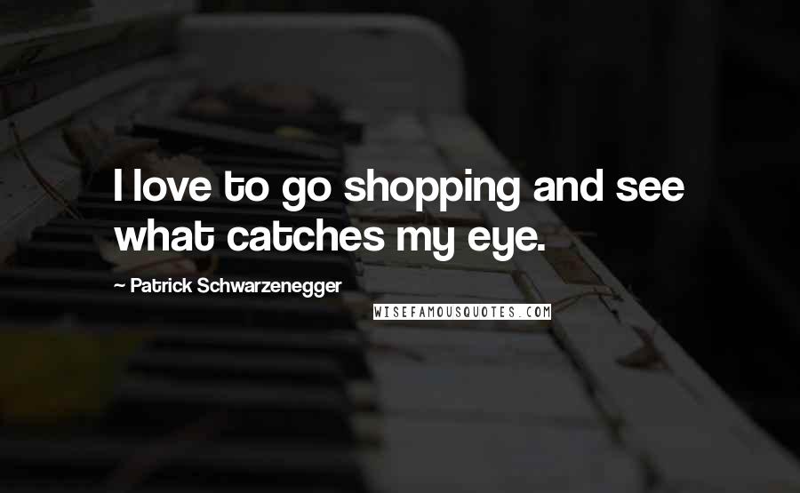 Patrick Schwarzenegger Quotes: I love to go shopping and see what catches my eye.