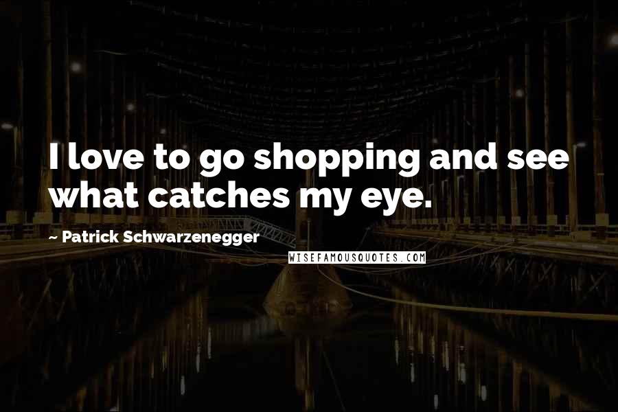 Patrick Schwarzenegger Quotes: I love to go shopping and see what catches my eye.