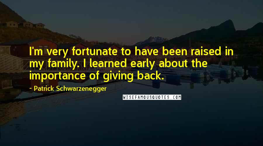 Patrick Schwarzenegger Quotes: I'm very fortunate to have been raised in my family. I learned early about the importance of giving back.