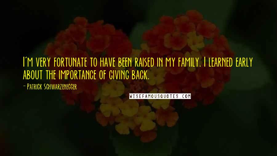 Patrick Schwarzenegger Quotes: I'm very fortunate to have been raised in my family. I learned early about the importance of giving back.