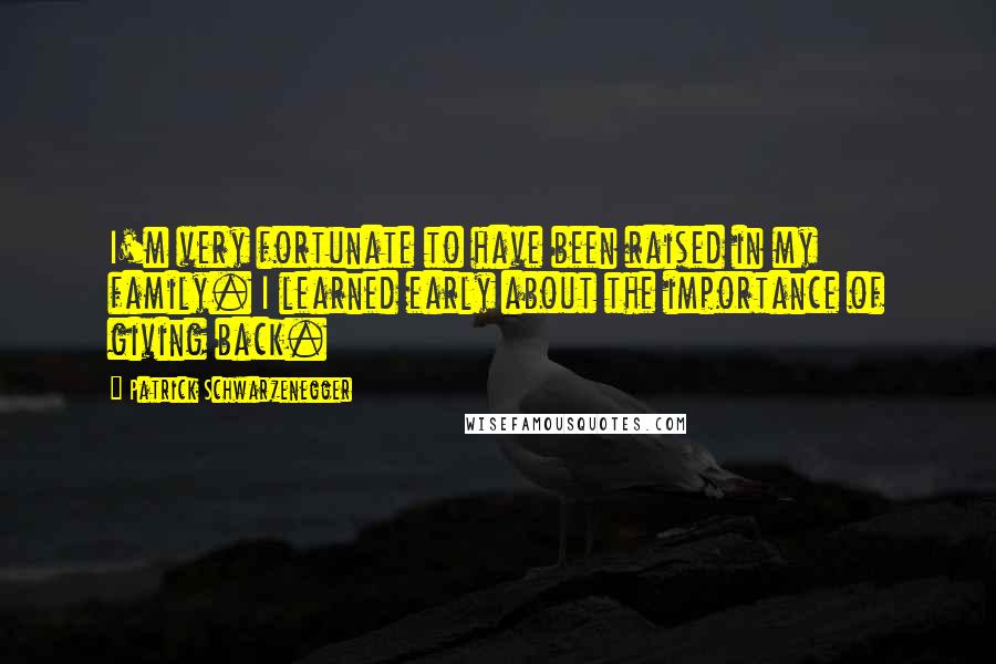 Patrick Schwarzenegger Quotes: I'm very fortunate to have been raised in my family. I learned early about the importance of giving back.
