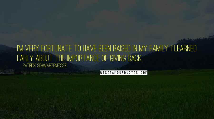 Patrick Schwarzenegger Quotes: I'm very fortunate to have been raised in my family. I learned early about the importance of giving back.