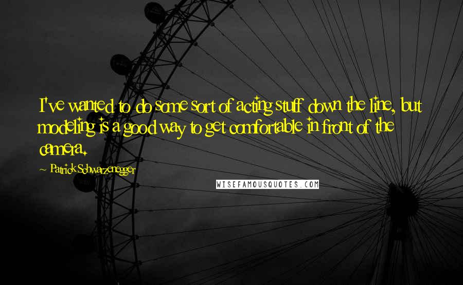 Patrick Schwarzenegger Quotes: I've wanted to do some sort of acting stuff down the line, but modeling is a good way to get comfortable in front of the camera.