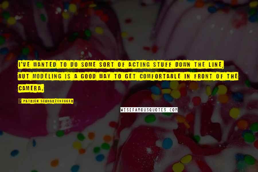 Patrick Schwarzenegger Quotes: I've wanted to do some sort of acting stuff down the line, but modeling is a good way to get comfortable in front of the camera.