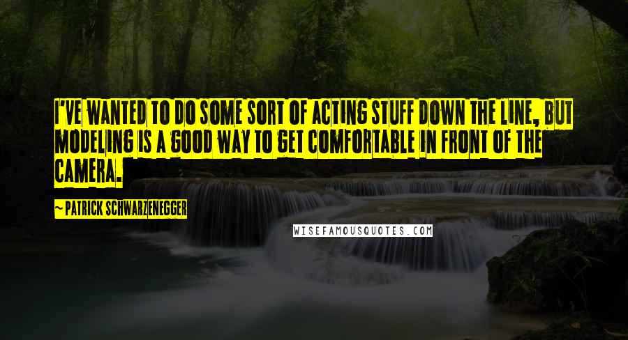 Patrick Schwarzenegger Quotes: I've wanted to do some sort of acting stuff down the line, but modeling is a good way to get comfortable in front of the camera.