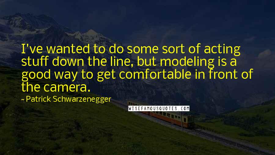 Patrick Schwarzenegger Quotes: I've wanted to do some sort of acting stuff down the line, but modeling is a good way to get comfortable in front of the camera.