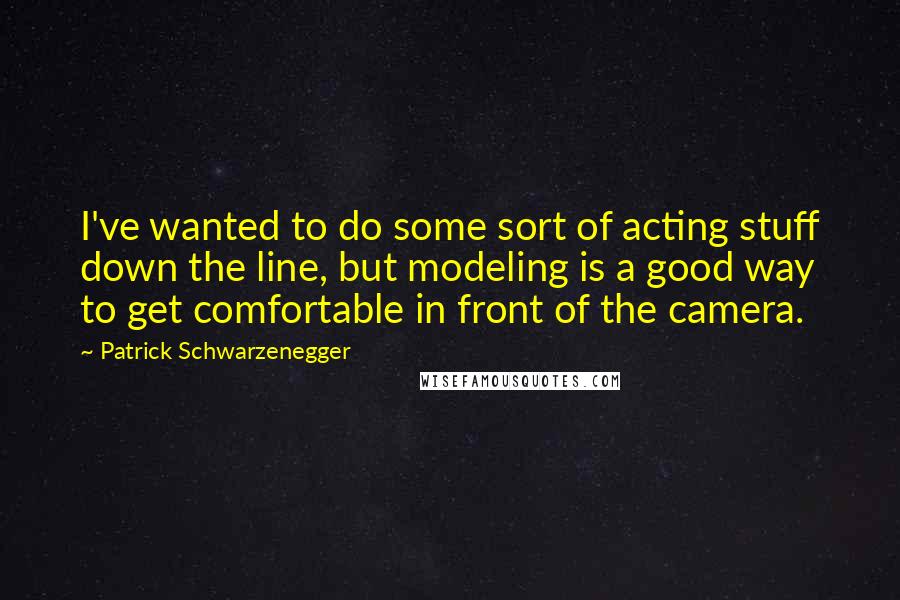 Patrick Schwarzenegger Quotes: I've wanted to do some sort of acting stuff down the line, but modeling is a good way to get comfortable in front of the camera.