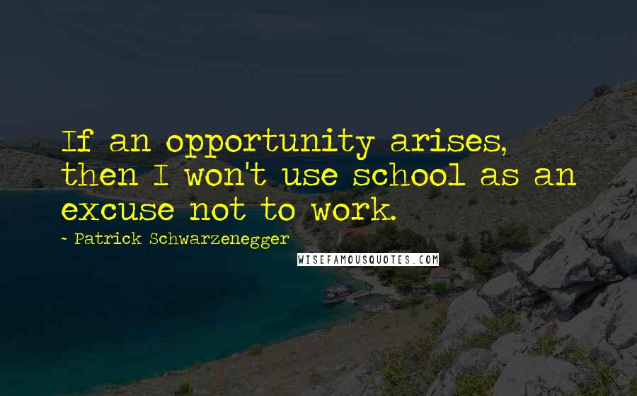 Patrick Schwarzenegger Quotes: If an opportunity arises, then I won't use school as an excuse not to work.