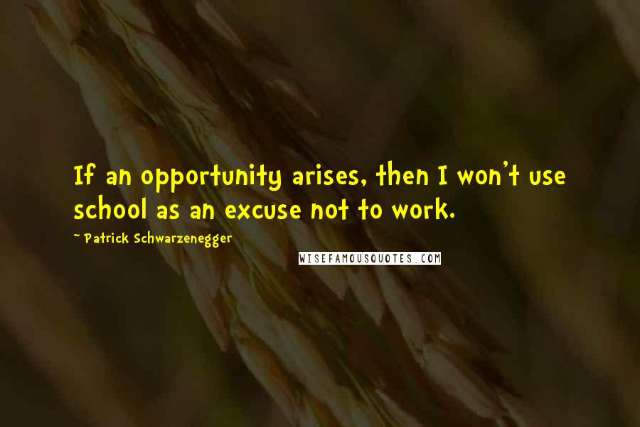 Patrick Schwarzenegger Quotes: If an opportunity arises, then I won't use school as an excuse not to work.