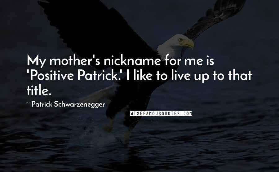 Patrick Schwarzenegger Quotes: My mother's nickname for me is 'Positive Patrick.' I like to live up to that title.