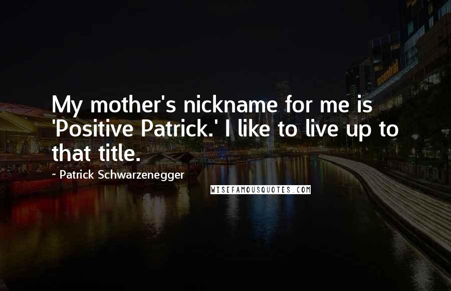 Patrick Schwarzenegger Quotes: My mother's nickname for me is 'Positive Patrick.' I like to live up to that title.