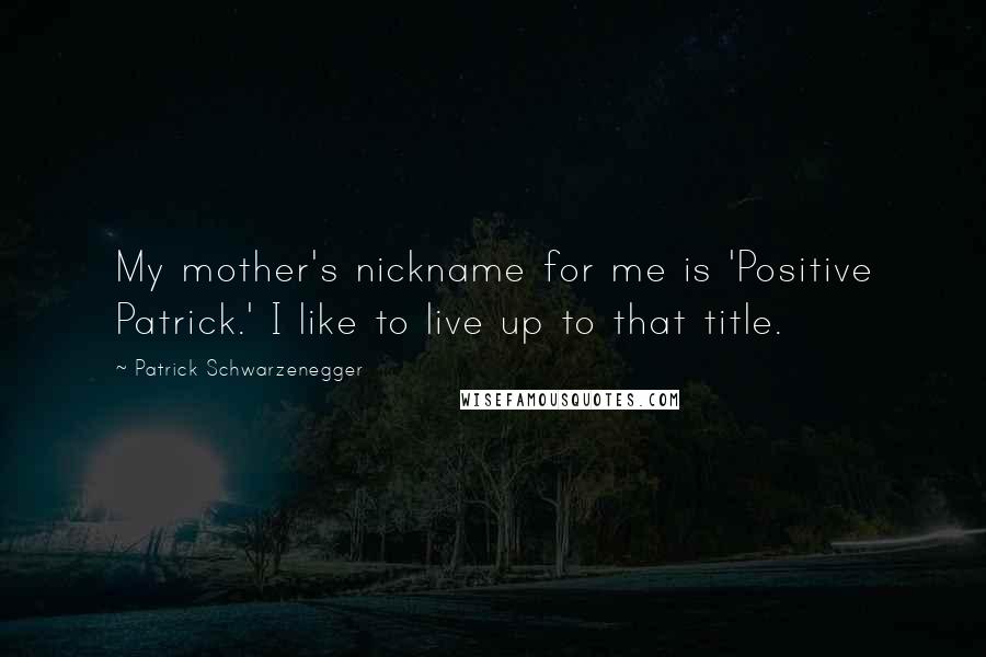 Patrick Schwarzenegger Quotes: My mother's nickname for me is 'Positive Patrick.' I like to live up to that title.