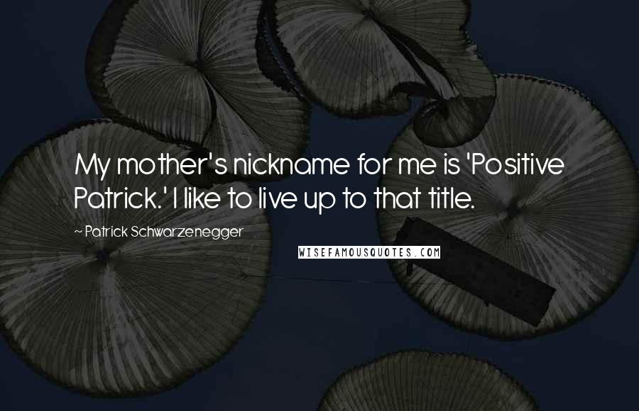 Patrick Schwarzenegger Quotes: My mother's nickname for me is 'Positive Patrick.' I like to live up to that title.