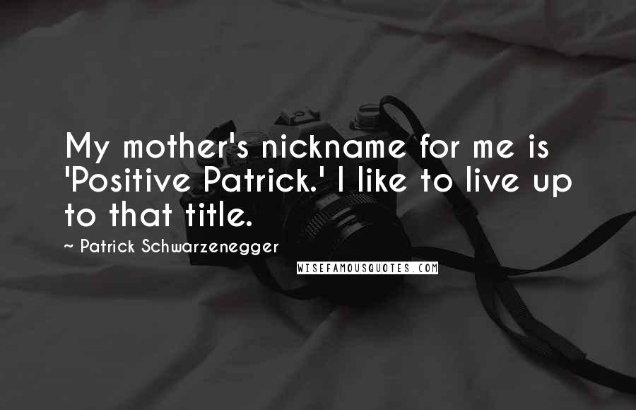 Patrick Schwarzenegger Quotes: My mother's nickname for me is 'Positive Patrick.' I like to live up to that title.