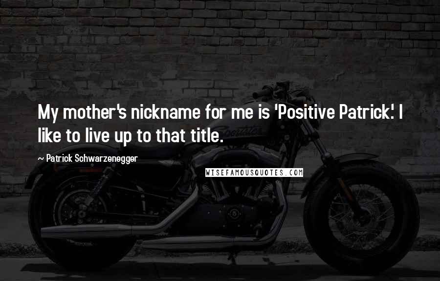 Patrick Schwarzenegger Quotes: My mother's nickname for me is 'Positive Patrick.' I like to live up to that title.