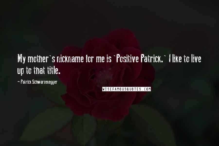 Patrick Schwarzenegger Quotes: My mother's nickname for me is 'Positive Patrick.' I like to live up to that title.